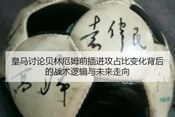 皇马讨论贝林厄姆前插进攻占比变化背后的战术逻辑与未来走向