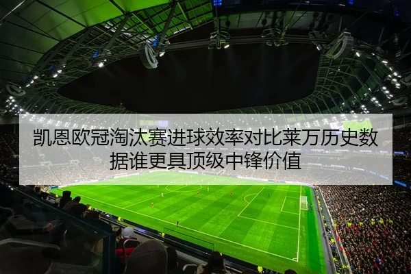 凯恩欧冠淘汰赛进球效率对比莱万历史数据谁更具顶级中锋价值
