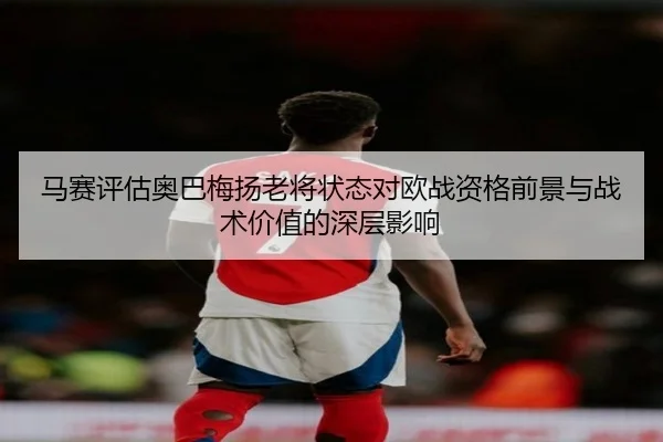 马赛评估奥巴梅扬老将状态对欧战资格前景与战术价值的深层影响