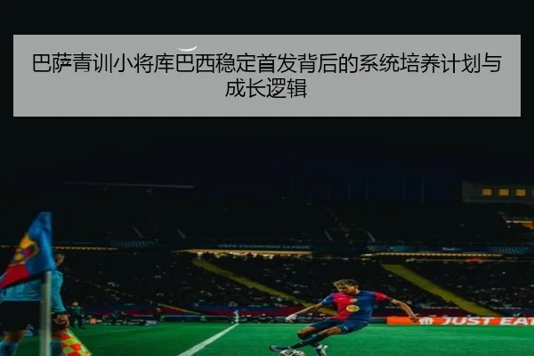 巴萨青训小将库巴西稳定首发背后的系统培养计划与成长逻辑