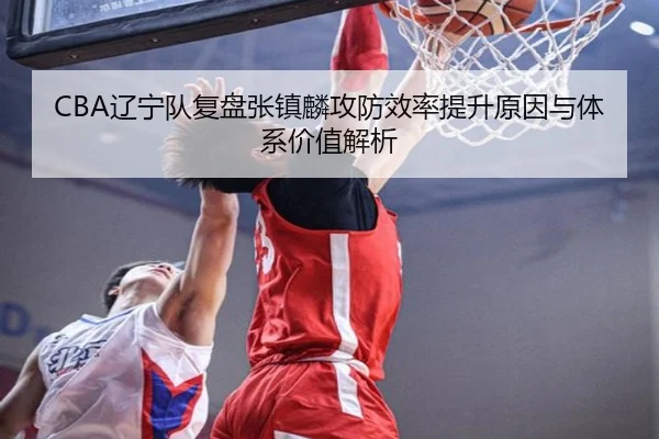 CBA辽宁队复盘张镇麟攻防效率提升原因与体系价值解析