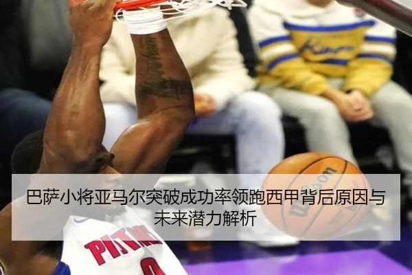 巴萨小将亚马尔突破成功率领跑西甲背后原因与未来潜力解析