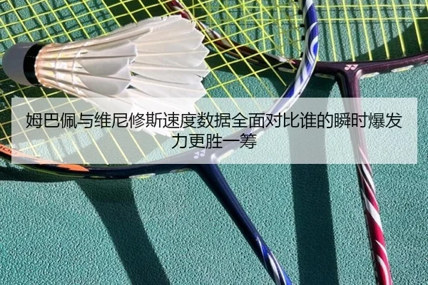 姆巴佩与维尼修斯速度数据全面对比谁的瞬时爆发力更胜一筹