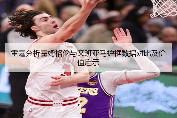 雷霆分析霍姆格伦与文班亚马护框数据对比及价值启示
