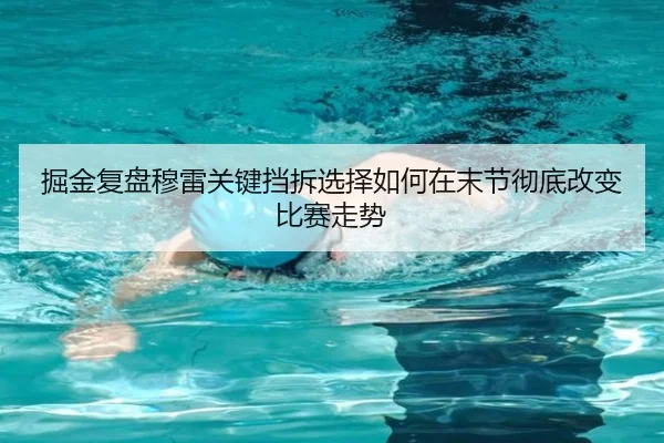 掘金复盘穆雷关键挡拆选择如何在末节彻底改变比赛走势