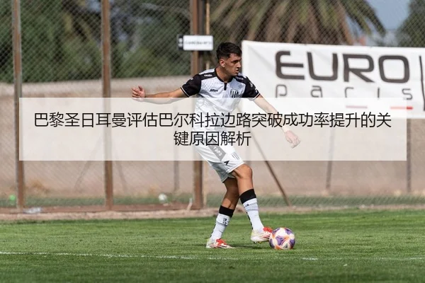 巴黎圣日耳曼评估巴尔科拉边路突破成功率提升的关键原因解析