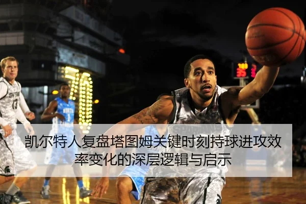 凯尔特人复盘塔图姆关键时刻持球进攻效率变化的深层逻辑与启示